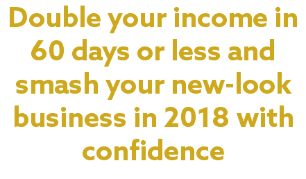 Double your income in 60 days or less and smash your new-look business in 2018 with confidence